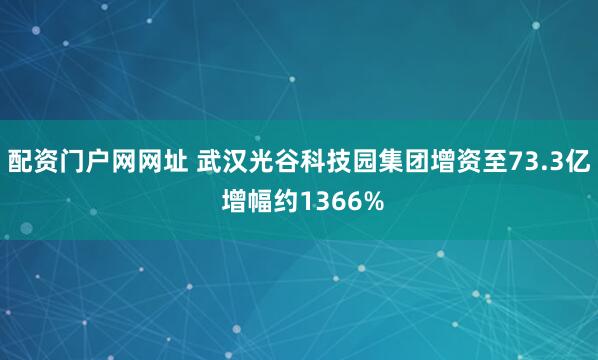 配资门户网网址 武汉光谷科技园集团增资至73.3亿 增幅约1366%