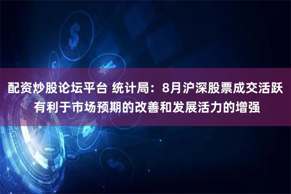 配资炒股论坛平台 统计局：8月沪深股票成交活跃 有利于市场预期的改善和发展活力的增强