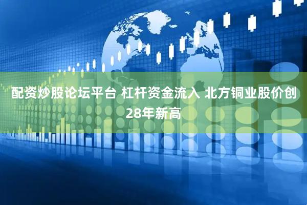 配资炒股论坛平台 杠杆资金流入 北方铜业股价创28年新高