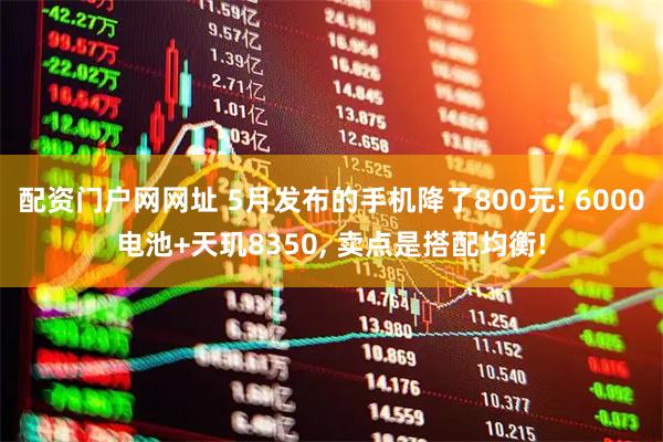 配资门户网网址 5月发布的手机降了800元! 6000电池+天玑8350, 卖点是搭配均衡!