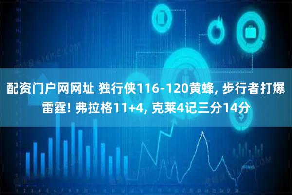 配资门户网网址 独行侠116-120黄蜂, 步行者打爆雷霆! 弗拉格11+4, 克莱4记三分14分