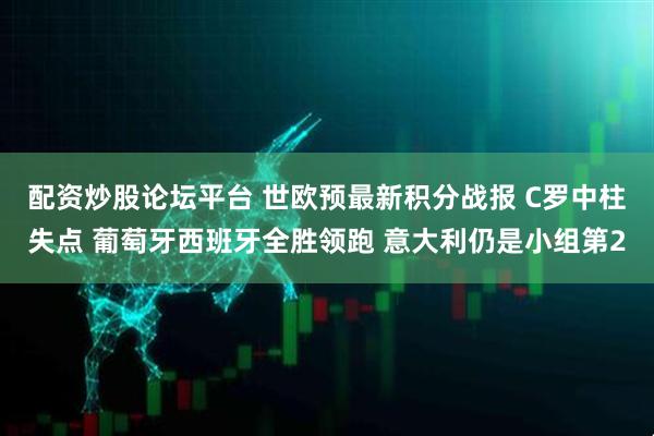 配资炒股论坛平台 世欧预最新积分战报 C罗中柱失点 葡萄牙西班牙全胜领跑 意大利仍是小组第2