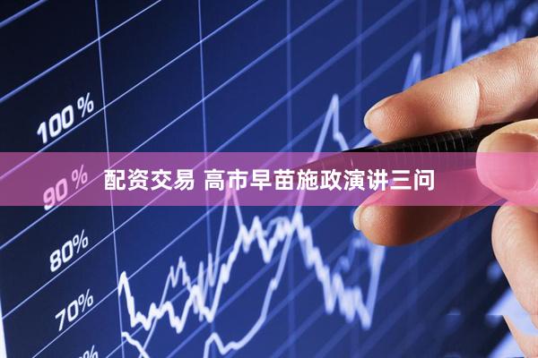 配资交易 高市早苗施政演讲三问