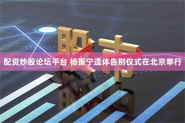 配资炒股论坛平台 杨振宁遗体告别仪式在北京举行