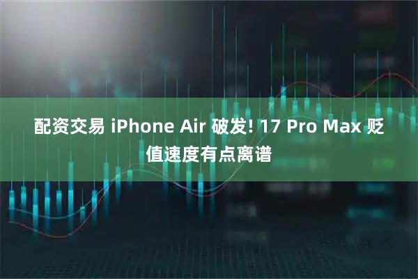 配资交易 iPhone Air 破发! 17 Pro Max 贬值速度有点离谱