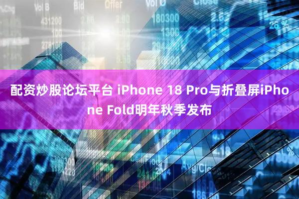 配资炒股论坛平台 iPhone 18 Pro与折叠屏iPhone Fold明年秋季发布
